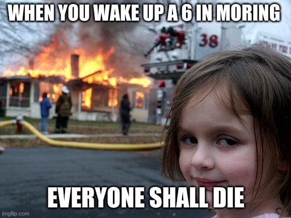 Disaster Girl | WHEN YOU WAKE UP A 6 IN MORING; EVERYONE SHALL DIE | image tagged in memes,disaster girl | made w/ Imgflip meme maker