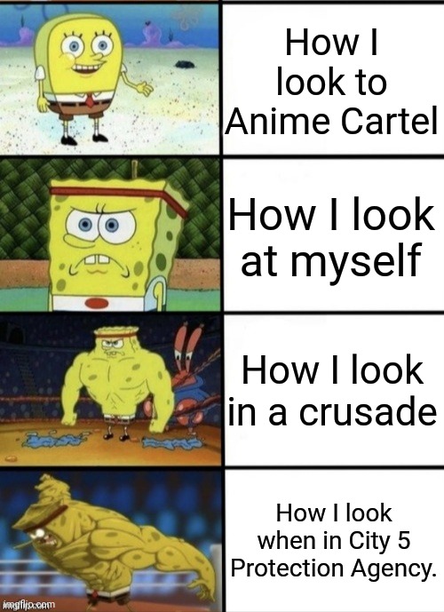 SpongeBob Strength | How I look to Anime Cartel; How I look at myself; How I look in a crusade; How I look when in City 5 Protection Agency. | image tagged in spongebob strength | made w/ Imgflip meme maker