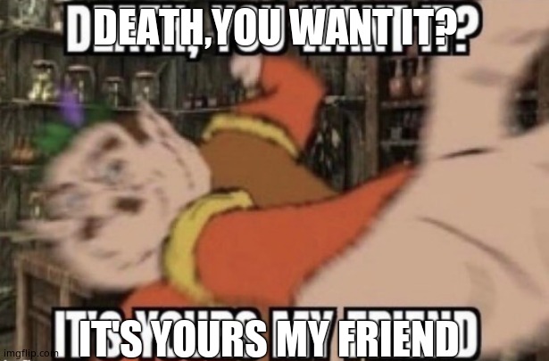 death, you want it? | DEATH,YOU WANT IT? IT'S YOURS MY FRIEND | image tagged in death you want it | made w/ Imgflip meme maker