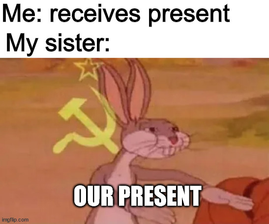 Also goes for everything else I own |  Me: receives present; My sister:; OUR PRESENT | image tagged in bugs bunny communist,fun,memes,why are you reading this | made w/ Imgflip meme maker