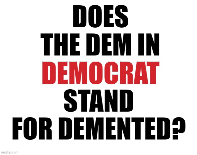 One Does Have To Ask | DOES THE DEM IN DEMOCRAT; STAND FOR DEMENTED? DEMOCRAT | image tagged in memes,conservatives,politics,democrats,demented,i am once again asking | made w/ Imgflip meme maker