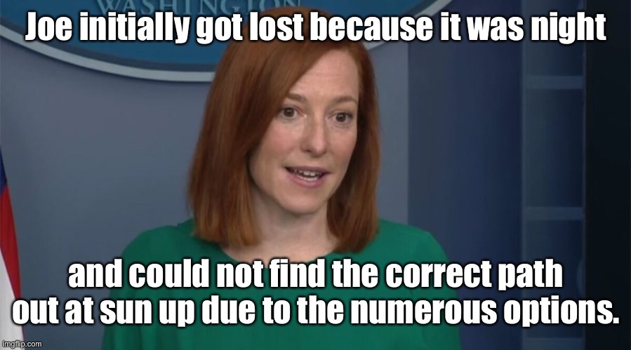 Circle Back Psaki | Joe initially got lost because it was night and could not find the correct path out at sun up due to the numerous options. | image tagged in circle back psaki | made w/ Imgflip meme maker