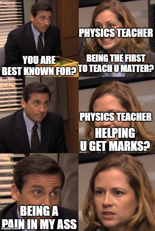 You are known for |  PHYSICS TEACHER; BEING THE FIRST TO TEACH U MATTER? YOU ARE BEST KNOWN FOR? PHYSICS TEACHER; HELPING U GET MARKS? BEING A PAIN IN MY ASS | image tagged in you are known for | made w/ Imgflip meme maker