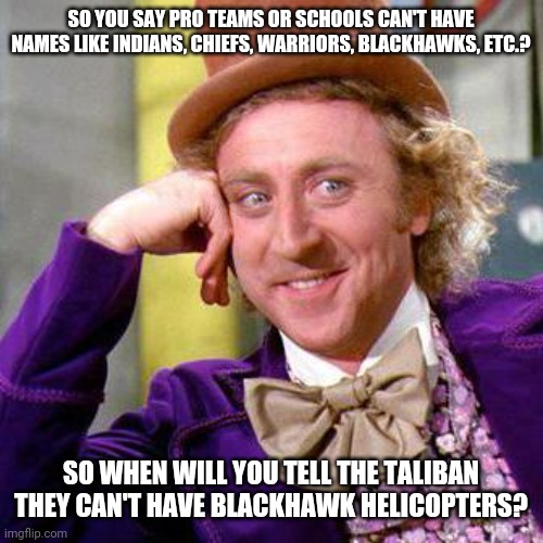 I mean it's only fair isn't it? | SO YOU SAY PRO TEAMS OR SCHOOLS CAN'T HAVE NAMES LIKE INDIANS, CHIEFS, WARRIORS, BLACKHAWKS, ETC.? SO WHEN WILL YOU TELL THE TALIBAN THEY CAN'T HAVE BLACKHAWK HELICOPTERS? | image tagged in willy wonka blank,stupid liberals,liberal hypocrisy,taliban,terrorists | made w/ Imgflip meme maker