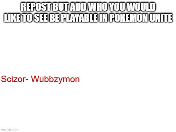Also if they are already in the game or were announced for the game then don't say them (Blastoise, Sylveon, Mamoswine) | REPOST BUT ADD WHO YOU WOULD LIKE TO SEE BE PLAYABLE IN POKEMON UNITE; Scizor- Wubbzymon | image tagged in blank white template,pokemon,moba | made w/ Imgflip meme maker