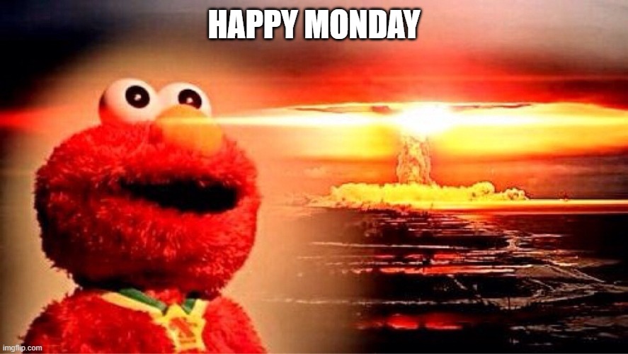 Monday rage | HAPPY MONDAY | image tagged in elmo nuclear explosion | made w/ Imgflip meme maker