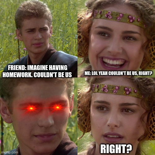 The weekends be like.. | FRIEND: IMAGINE HAVING HOMEWORK. COULDN'T BE US; ME: LOL YEAH COULDN'T BE US, RIGHT? RIGHT? | image tagged in anakin padme 4 panel | made w/ Imgflip meme maker