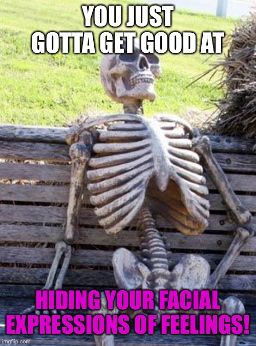 Waiting Skeleton Meme | YOU JUST GOTTA GET GOOD AT HIDING YOUR FACIAL EXPRESSIONS OF FEELINGS! | image tagged in memes,waiting skeleton | made w/ Imgflip meme maker