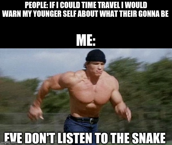 Running Arnold | PEOPLE: IF I COULD TIME TRAVEL I WOULD WARN MY YOUNGER SELF ABOUT WHAT THEIR GONNA BE; ME:; EVE DON'T LISTEN TO THE SNAKE | image tagged in running arnold | made w/ Imgflip meme maker