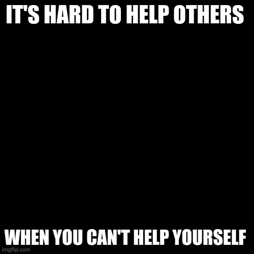 Blank Transparent Square | IT'S HARD TO HELP OTHERS; WHEN YOU CAN'T HELP YOURSELF | image tagged in memes,blank transparent square | made w/ Imgflip meme maker
