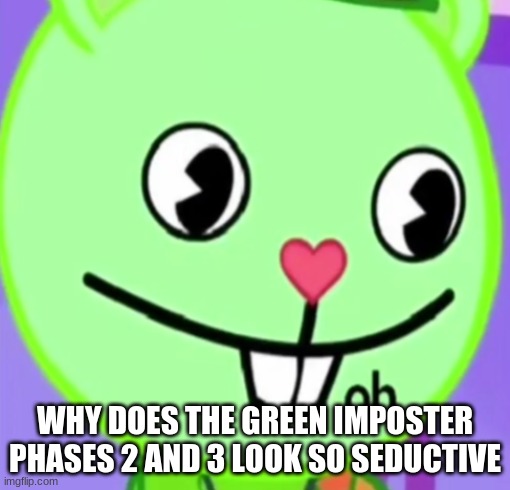 oh | WHY DOES THE GREEN IMPOSTER PHASES 2 AND 3 LOOK SO SEDUCTIVE | image tagged in oh | made w/ Imgflip meme maker