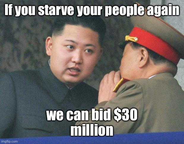 Hungry Kim Jong Un | If you starve your people again we can bid $30
million | image tagged in hungry kim jong un | made w/ Imgflip meme maker