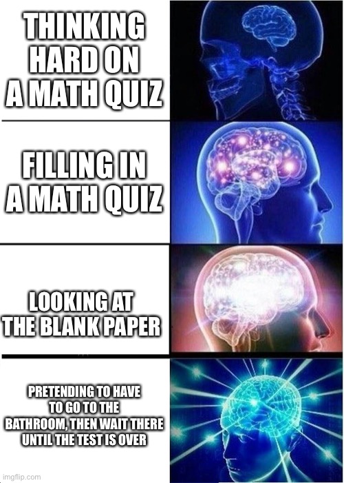 Do I even need a title for such a self explanatory meme? | THINKING HARD ON A MATH QUIZ; FILLING IN A MATH QUIZ; LOOKING AT THE BLANK PAPER; PRETENDING TO HAVE TO GO TO THE BATHROOM, THEN WAIT THERE UNTIL THE TEST IS OVER | image tagged in memes,expanding brain | made w/ Imgflip meme maker