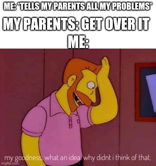 my goodness what an idea why didn't I think of that | ME: *TELLS MY PARENTS ALL MY PROBLEMS*; MY PARENTS: GET OVER IT; ME: | image tagged in my goodness what an idea why didn't i think of that | made w/ Imgflip meme maker