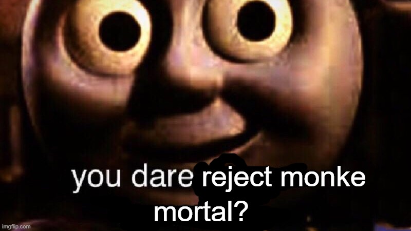 You dare oppose me mortal | mortal? reject monke | image tagged in you dare oppose me mortal | made w/ Imgflip meme maker