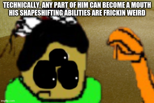 idiot in fear | TECHNICALLY, ANY PART OF HIM CAN BECOME A MOUTH
HIS SHAPESHIFTING ABILITIES ARE FRICKIN WEIRD | image tagged in idiot in fear | made w/ Imgflip meme maker