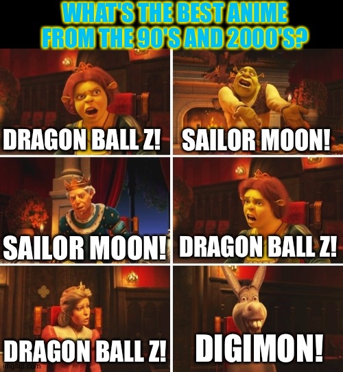 Shrek Fiona Harold Donkey | WHAT'S THE BEST ANIME FROM THE 90'S AND 2000'S? DRAGON BALL Z! SAILOR MOON! DRAGON BALL Z! SAILOR MOON! DIGIMON! DRAGON BALL Z! | image tagged in shrek fiona harold donkey | made w/ Imgflip meme maker