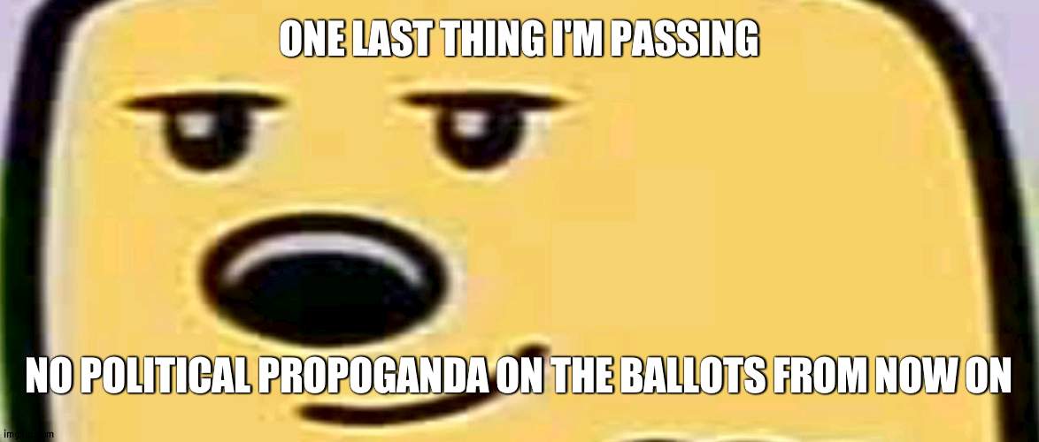We want to choose the way that is less destructive (ive ive) and stray from IRL politics | ONE LAST THING I'M PASSING; NO POLITICAL PROPOGANDA ON THE BALLOTS FROM NOW ON | image tagged in wubbzy smug | made w/ Imgflip meme maker