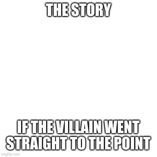 Blank Transparent Square Meme | THE STORY IF THE VILLAIN WENT STRAIGHT TO THE POINT | image tagged in memes,blank transparent square | made w/ Imgflip meme maker