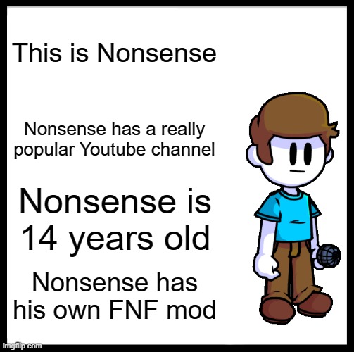 Be Like Bill | This is Nonsense; Nonsense has a really popular Youtube channel; Nonsense is 14 years old; Nonsense has his own FNF mod | image tagged in memes,be like bill | made w/ Imgflip meme maker