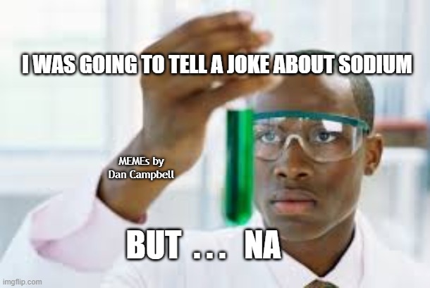 FINALLY | I WAS GOING TO TELL A JOKE ABOUT SODIUM; MEMEs by Dan Campbell; BUT  . . .   NA | image tagged in finally | made w/ Imgflip meme maker
