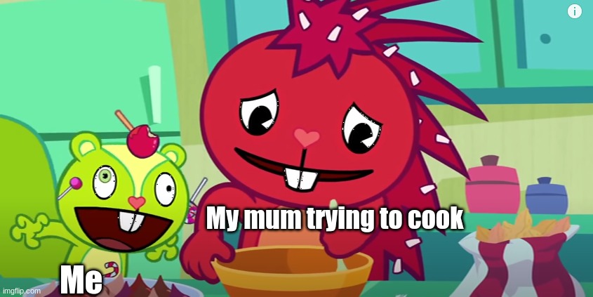 Me; My mum trying to cook | image tagged in happy tree friends | made w/ Imgflip meme maker