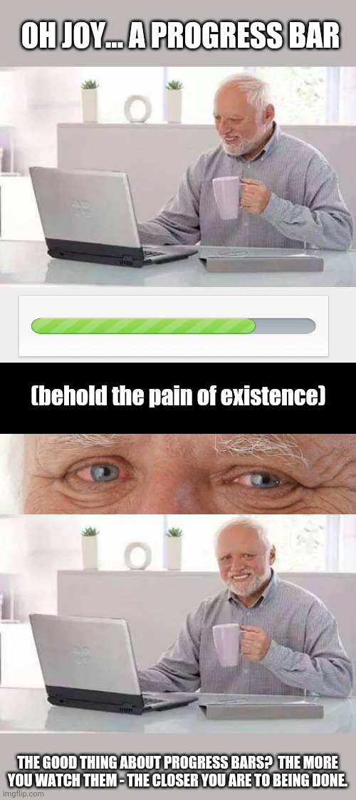 Life as a Tech Person | OH JOY... A PROGRESS BAR; (behold the pain of existence); THE GOOD THING ABOUT PROGRESS BARS?  THE MORE YOU WATCH THEM - THE CLOSER YOU ARE TO BEING DONE. | image tagged in memes,hide the pain harold | made w/ Imgflip meme maker