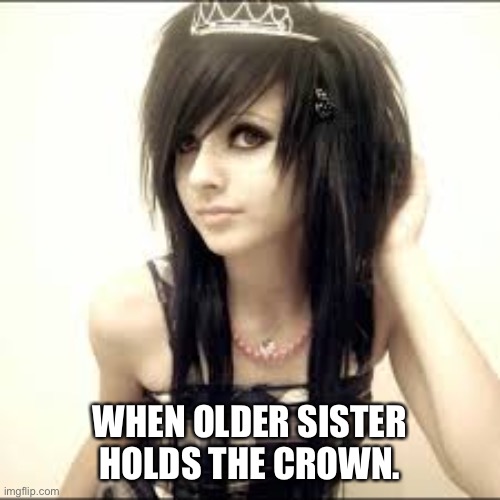 Emo | WHEN OLDER SISTER HOLDS THE CROWN. | image tagged in sister,crown | made w/ Imgflip meme maker
