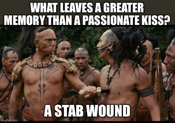 LOL | WHAT LEAVES A GREATER MEMORY THAN A PASSIONATE KISS? A STAB WOUND | image tagged in apocalypto chest stab savage bruh,dark humor,funny,stab,kiss | made w/ Imgflip meme maker