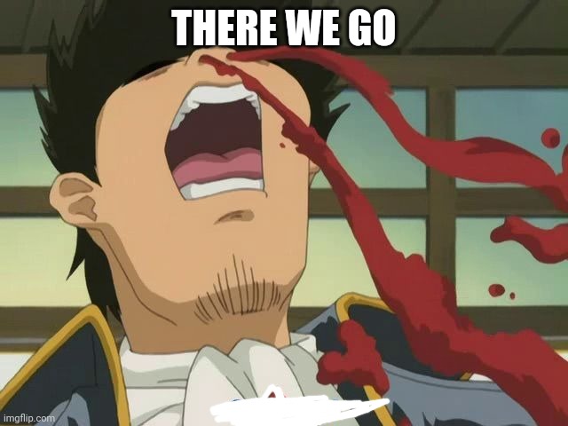 Anime Nosebleed | THERE WE GO | image tagged in anime nosebleed | made w/ Imgflip meme maker