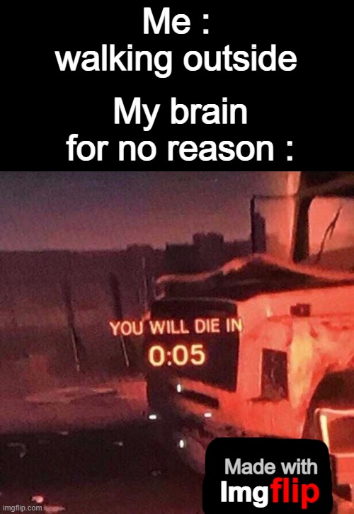 epic watermark moment | Me : walking outside; My brain for no reason :; Made with; Img; flip | image tagged in you will die in 0 05,bruh,no reason | made w/ Imgflip meme maker