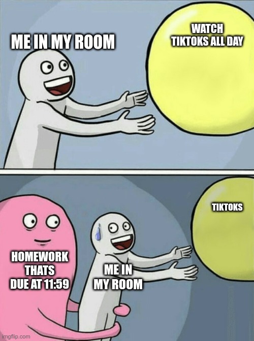 I did this for PACE class | WATCH TIKTOKS ALL DAY; ME IN MY ROOM; TIKTOKS; HOMEWORK THATS DUE AT 11:59; ME IN MY ROOM | image tagged in memes,running away balloon | made w/ Imgflip meme maker