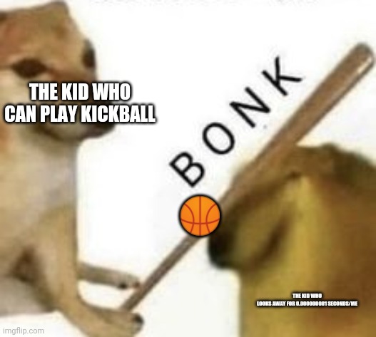 Bonk | THE KID WHO CAN PLAY KICKBALL; 🏀; THE KID WHO LOOKS AWAY FOR 0.000000001 SECONDS/ME | image tagged in bonk | made w/ Imgflip meme maker