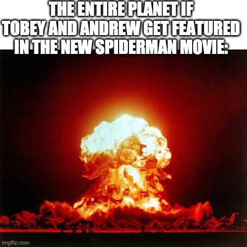 Nuclear Explosion Meme | THE ENTIRE PLANET IF TOBEY AND ANDREW GET FEATURED IN THE NEW SPIDERMAN MOVIE: | image tagged in memes,nuclear explosion | made w/ Imgflip meme maker
