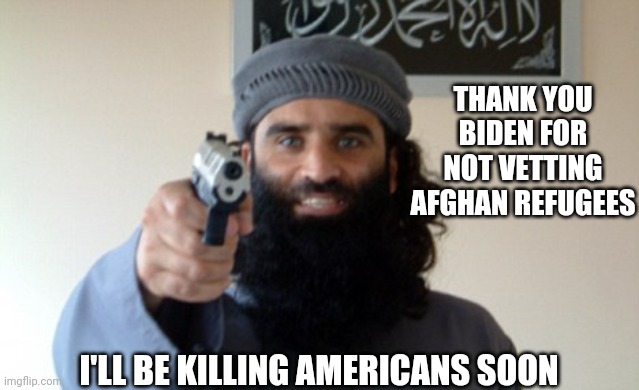 Islam Terrorist | THANK YOU BIDEN FOR NOT VETTING AFGHAN REFUGEES; I'LL BE KILLING AMERICANS SOON | image tagged in islam terrorist | made w/ Imgflip meme maker