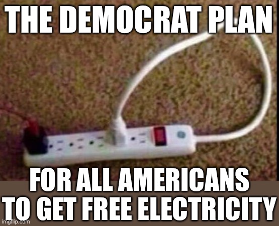 this is how they approach money, tho | THE DEMOCRAT PLAN; FOR ALL AMERICANS TO GET FREE ELECTRICITY | image tagged in democrats,funny,stupid,politics,money | made w/ Imgflip meme maker