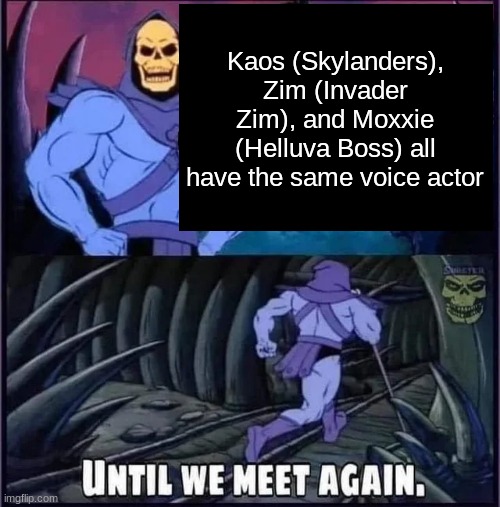 Until we meet again. | Kaos (Skylanders), Zim (Invader Zim), and Moxxie (Helluva Boss) all have the same voice actor | image tagged in until we meet again | made w/ Imgflip meme maker