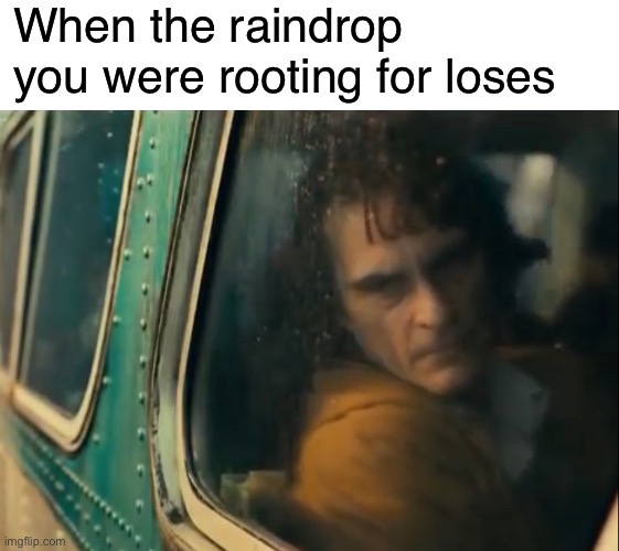 Depression | When the raindrop you were rooting for loses | image tagged in funny,memes | made w/ Imgflip meme maker