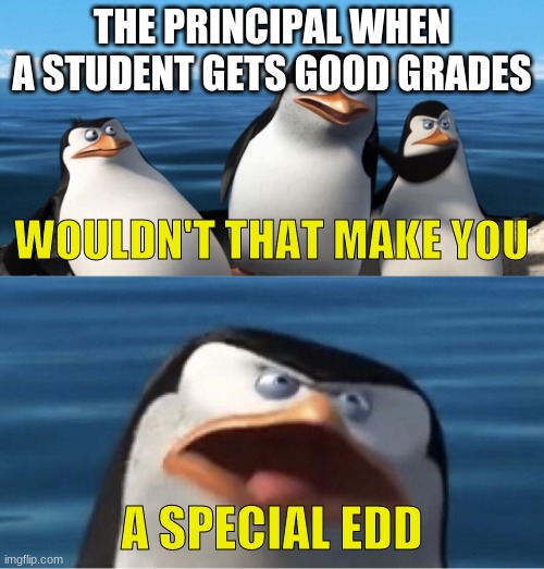 the meme explains it all | THE PRINCIPAL WHEN A STUDENT GETS GOOD GRADES; WOULDN'T THAT MAKE YOU; A SPECIAL EDD | image tagged in wouldn't that make you | made w/ Imgflip meme maker