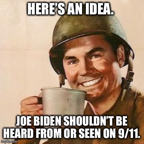 Afghanistan and 9/11 are inseparable. | HERE’S AN IDEA. JOE BIDEN SHOULDN’T BE HEARD FROM OR SEEN ON 9/11. | image tagged in coffee soldier,joe biden,9/11 | made w/ Imgflip meme maker