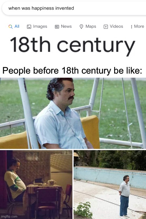 When was happiness invented | People before 18th century be like: | image tagged in blank white template,sad pablo escobar,memes,funny,sad,lol | made w/ Imgflip meme maker