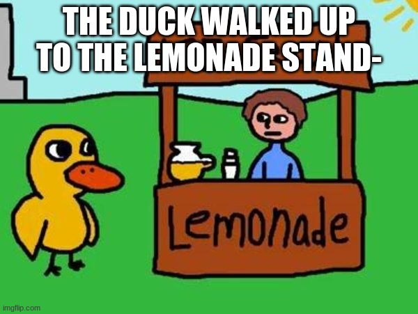 please. sing with me. | THE DUCK WALKED UP TO THE LEMONADE STAND- | image tagged in the duck song | made w/ Imgflip meme maker