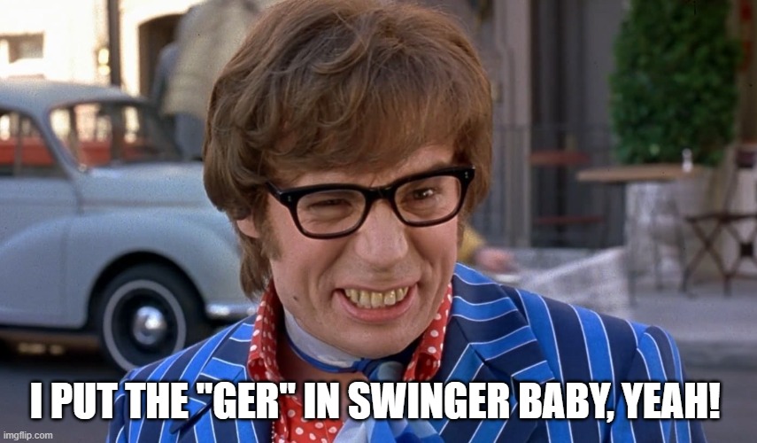 I put the "GER" in Swinger Baby! Yeah! | I PUT THE "GER" IN SWINGER BABY, YEAH! | image tagged in austin powers,ger in swinger,yeah baby,mike meyers | made w/ Imgflip meme maker