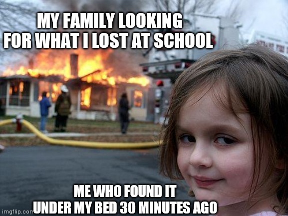 We'vs all done this before | MY FAMILY LOOKING FOR WHAT I LOST AT SCHOOL; ME WHO FOUND IT UNDER MY BED 30 MINUTES AGO | image tagged in memes,disaster girl | made w/ Imgflip meme maker
