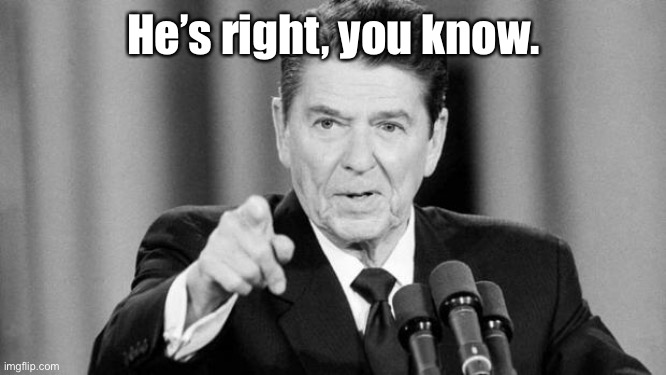 Ronald Reagan | He’s right, you know. | image tagged in ronald reagan | made w/ Imgflip meme maker