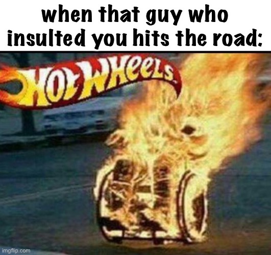i’ve been making this hot wheels joke since i was 6 lol | when that guy who insulted you hits the road: | image tagged in funny,hot wheels,revenge,dark humor | made w/ Imgflip meme maker