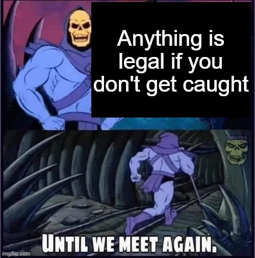 Until we meet again | Anything is legal if you don't get caught | image tagged in until we meet again | made w/ Imgflip meme maker