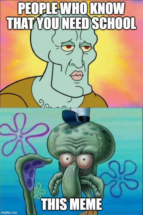 Squidward Meme | PEOPLE WHO KNOW THAT YOU NEED SCHOOL THIS MEME | image tagged in memes,squidward | made w/ Imgflip meme maker