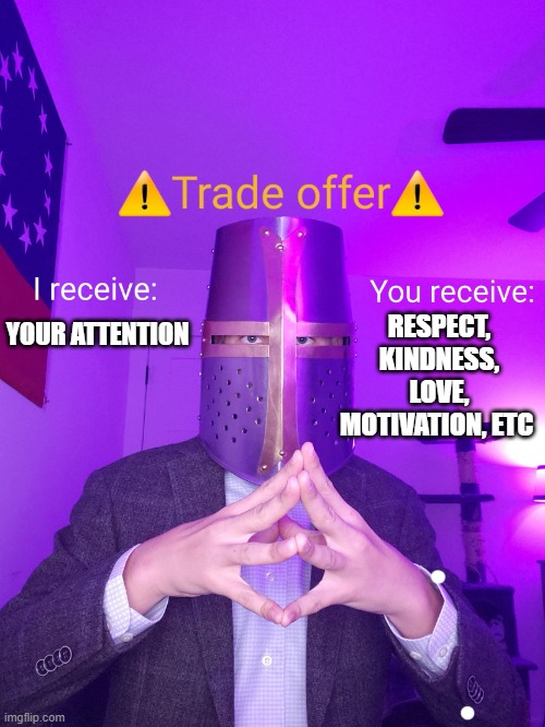 attention! | RESPECT, KINDNESS, LOVE, MOTIVATION, ETC; YOUR ATTENTION | image tagged in crusade trade offer | made w/ Imgflip meme maker