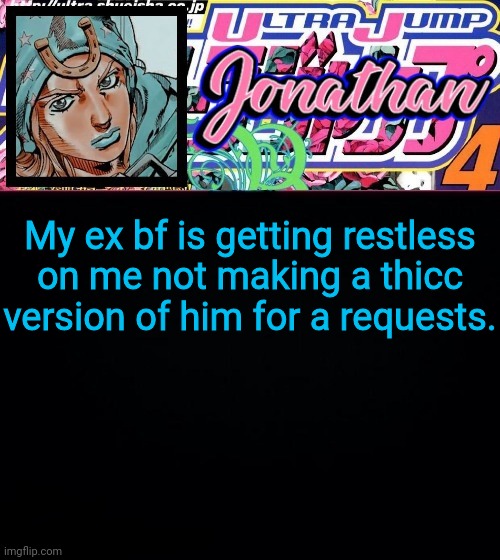 Welcome to why I'm not a huge fan of doing requests | My ex bf is getting restless on me not making a thicc version of him for a requests. | image tagged in jonathan part 7 | made w/ Imgflip meme maker